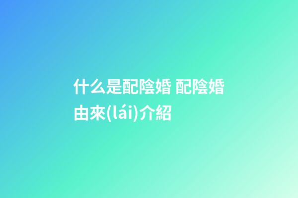 什么是配陰婚 配陰婚由來(lái)介紹